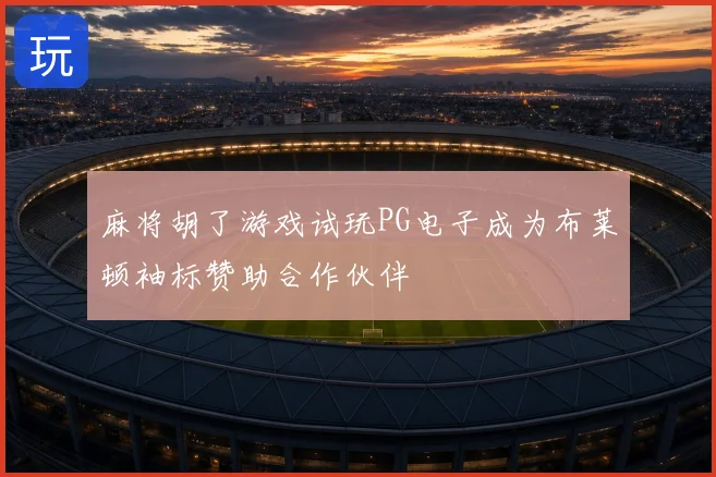 麻将胡了游戏试玩PG电子成为布莱顿袖标赞助合作伙伴
