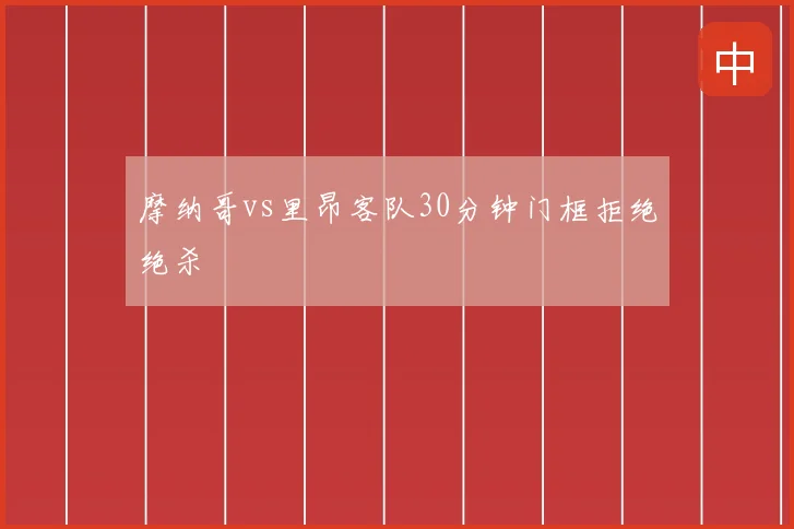 摩纳哥vs里昂客队30分钟门框拒绝绝杀