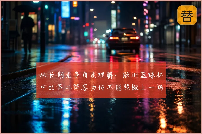 从长期竞争角度理解,欧洲篮球杯中的第二阵容为何不能照搬上一场