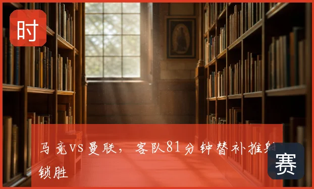 马竞vs曼联,客队81分钟替补推射锁胜